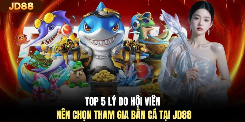 Top 5 lý do hội viên nên chọn tham gia bắn cá tại JD88
